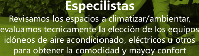 Especilistas Revisamos los espacios a climatizar/ambientar, evaluamos tecnicamente la elecci�n de los equipos id�neos de aire acondicionado, el�ctricos u otros para obtener la comodidad y mayoy confort