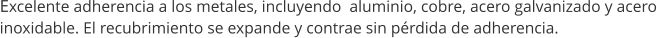 Excelente adherencia a los metales, incluyendo  aluminio, cobre, acero galvanizado y acero inoxidable. El recubrimiento se expande y contrae sin p�rdida de adherencia.