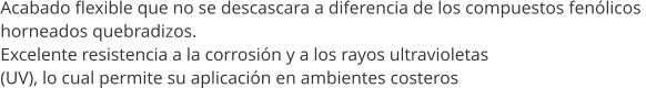 Acabado flexible que no se descascara a diferencia de los compuestos fen�licos  horneados quebradizos. Excelente resistencia a la corrosi�n y a los rayos ultravioletas (UV), lo cual permite su aplicaci�n en ambientes costeros